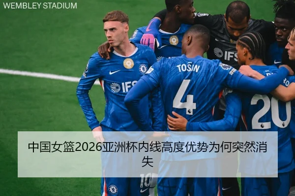 中国女篮2026亚洲杯内线高度优势为何突然消失